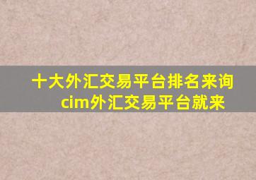 十大外汇交易平台排名来询 cim外汇交易平台就来